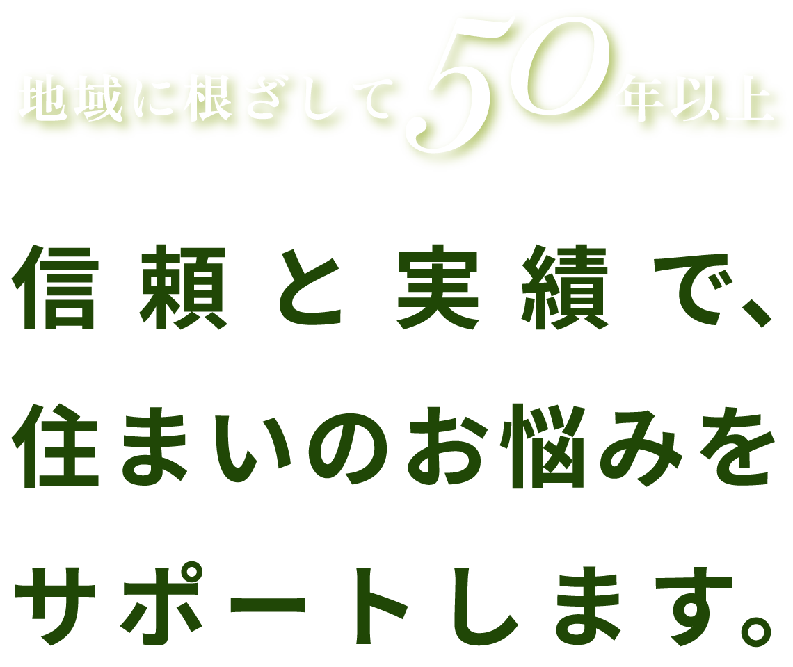 地域に根ざして50年以上 信頼と実績で、住まいのお悩みをサポートします。